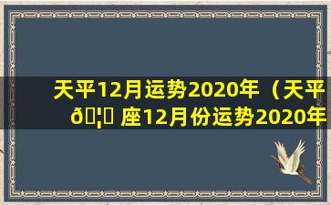 天平12月运势2020年（天平 🦋 座12月份运势2020年）